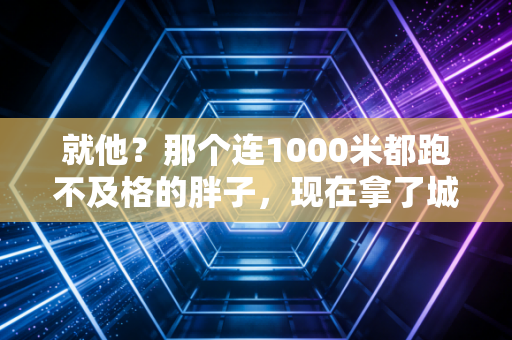 就他？那个连1000米都跑不及格的胖子，现在拿了城市马拉松季军？