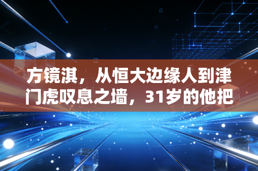 方镜淇，从恒大边缘人到津门虎叹息之墙，31岁的他把冷板凳坐成了登天梯