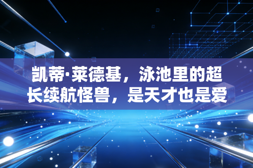 凯蒂·莱德基，泳池里的超长续航怪兽，是天才也是爱啃汉堡的普通姑娘