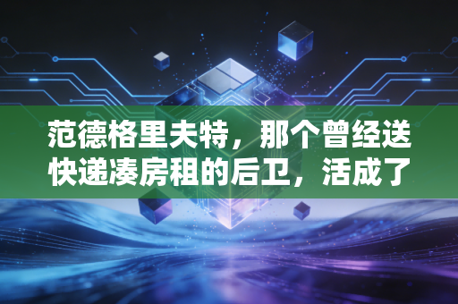 范德格里夫特，那个曾经送快递凑房租的后卫，活成了小人物的足球童话