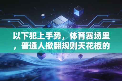 以下犯上手势,体育赛场里,普通人掀翻规则天花板的浪漫注脚 以下犯上手势,体育赛场里,普通人掀翻规则天花板的浪漫注脚
