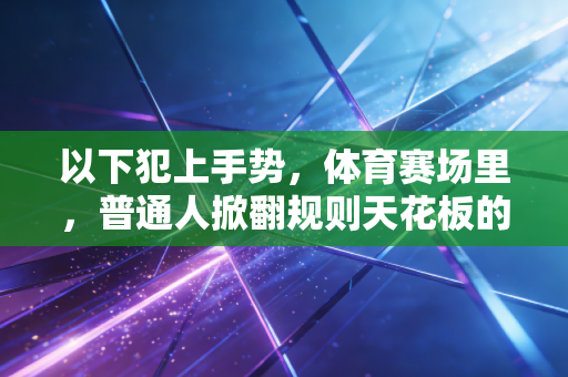 以下犯上手势,体育赛场里,普通人掀翻规则天花板的浪漫注脚 以下犯上手势,体育赛场里,普通人掀翻规则天花板的浪漫注脚