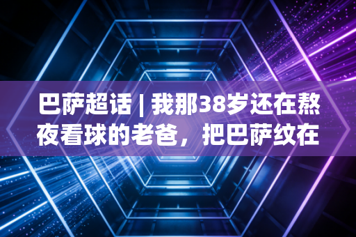 巴萨超话 | 我那38岁还在熬夜看球的老爸，把巴萨纹在了小臂上