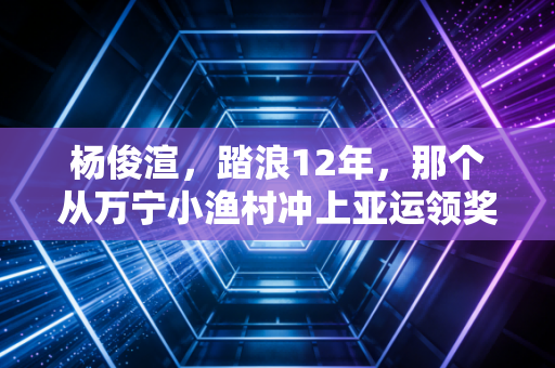 杨俊渲,踏浪12年,那个从万宁小渔村冲上亚运领奖台的00后姑娘 杨俊渲,踏浪12年,那个从万宁小渔村冲上亚运领奖台的00后姑娘