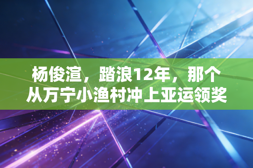 杨俊渲,踏浪12年,那个从万宁小渔村冲上亚运领奖台的00后姑娘 杨俊渲,踏浪12年,那个从万宁小渔村冲上亚运领奖台的00后姑娘