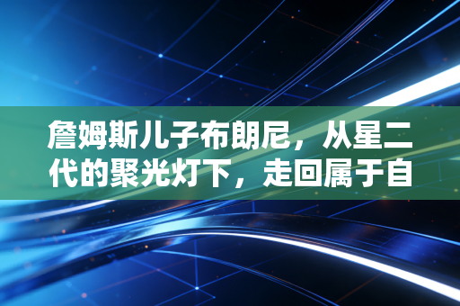 詹姆斯儿子布朗尼，从星二代的聚光灯下，走回属于自己的篮球人生
