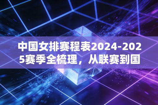 中国女排赛程表2024-2025赛季全梳理,从联赛到国际赛场,藏在日期里的热爱与期盼 中国女排赛程表2024-2025赛季全梳理,从联赛到国际赛场,藏在日期里的热爱与期盼