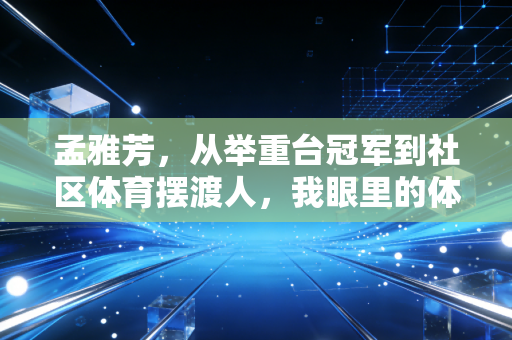 孟雅芳,从举重台冠军到社区体育摆渡人,我眼里的体育从来不是只有金牌 孟雅芳,从举重台冠军到社区体育摆渡人,我眼里的体育从来不是只有金牌