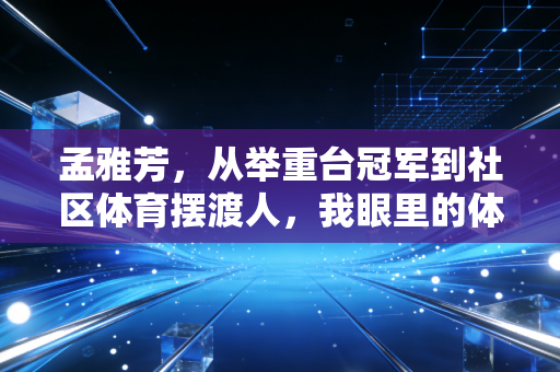 孟雅芳,从举重台冠军到社区体育摆渡人,我眼里的体育从来不是只有金牌 孟雅芳,从举重台冠军到社区体育摆渡人,我眼里的体育从来不是只有金牌