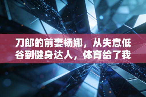 刀郎的前妻杨娜,从失意低谷到健身达人,体育给了我第二次人生 刀郎的前妻杨娜,从失意低谷到健身达人,体育给了我第二次人生