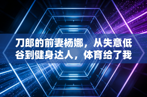刀郎的前妻杨娜，从失意低谷到健身达人，体育给了我第二次人生