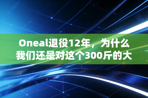 Oneal退役12年,为什么我们还是对这个300斤的大活宝念念不忘? Oneal退役12年,为什么我们还是对这个300斤的大活宝念念不忘?