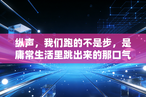纵声,我们跑的不是步,是庸常生活里跳出来的那口气 纵声,我们跑的不是步,是庸常生活里跳出来的那口气
