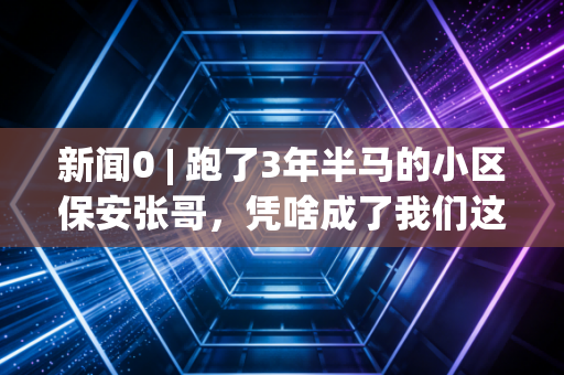 新闻0 | 跑了3年半马的小区保安张哥,凭啥成了我们这片的民间体育代言人? 新闻0 | 跑了3年半马的小区保安张哥,凭啥成了我们这片的民间体育代言人?