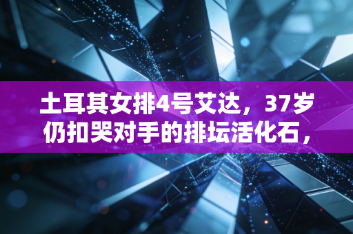 土耳其女排4号艾达,37岁仍扣哭对手的排坛活化石,才是普通人对抗岁月的最好模板 土耳其女排4号艾达,37岁仍扣哭对手的排坛活化石,才是普通人对抗岁月的最好模板