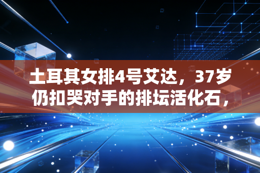 土耳其女排4号艾达,37岁仍扣哭对手的排坛活化石,才是普通人对抗岁月的最好模板 土耳其女排4号艾达,37岁仍扣哭对手的排坛活化石,才是普通人对抗岁月的最好模板