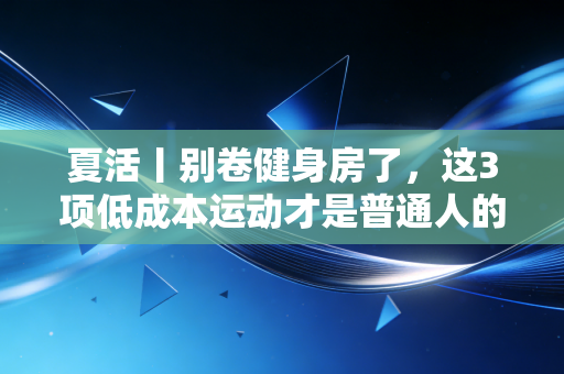 夏活丨别卷健身房了，这3项低成本运动才是普通人的夏日快乐密码