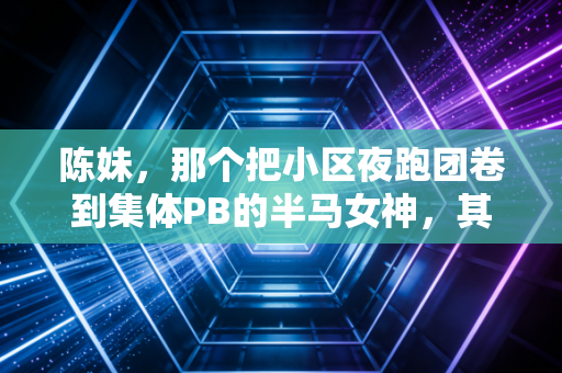 陈妹，那个把小区夜跑团卷到集体PB的半马女神，其实去年还爬不动三楼