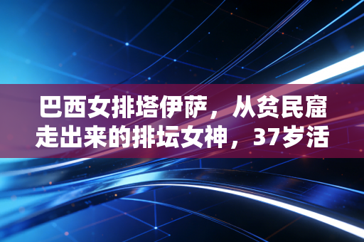巴西女排塔伊萨,从贫民窟走出来的排坛女神,37岁活成不被定义的大女主 巴西女排塔伊萨,从贫民窟走出来的排坛女神,37岁活成不被定义的大女主