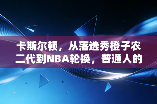 卡斯尔顿,从落选秀橙子农二代到NBA轮换,普通人的野路子生存指南 卡斯尔顿,从落选秀橙子农二代到NBA轮换,普通人的野路子生存指南