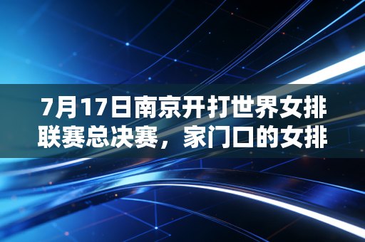 7月17日南京开打世界女排联赛总决赛，家门口的女排盛宴，是情怀更是刻进国人DNA的热血注脚