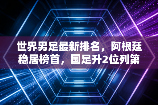 世界男足最新排名，阿根廷稳居榜首，国足升2位列第88，我们离足球强国的目标还有多远？