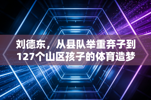 刘德东,从县队举重弃子到127个山区孩子的体育造梦人 刘德东,从县队举重弃子到127个山区孩子的体育造梦人