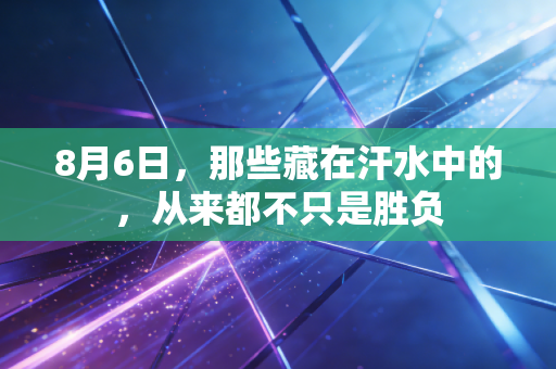 8月6日,那些藏在汗水中的,从来都不只是胜负 8月6日,那些藏在汗水中的,从来都不只是胜负