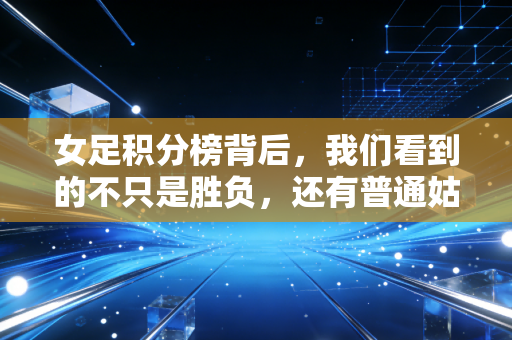 女足积分榜背后，我们看到的不只是胜负，还有普通姑娘们的足球人生