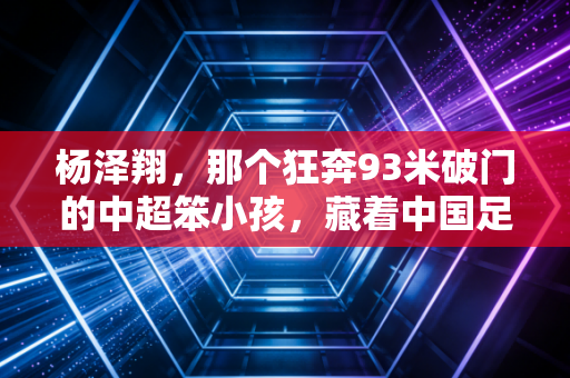 杨泽翔，那个狂奔93米破门的中超笨小孩，藏着中国足球最该被看见的韧性