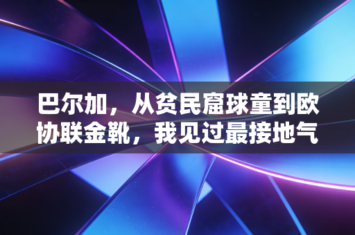 巴尔加，从贫民窟球童到欧协联金靴，我见过最接地气的平民球星