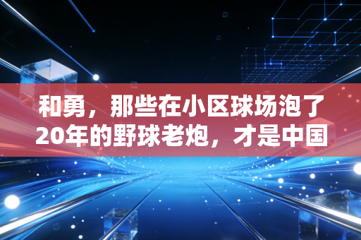 和勇，那些在小区球场泡了20年的野球老炮，才是中国体育最鲜活的底色