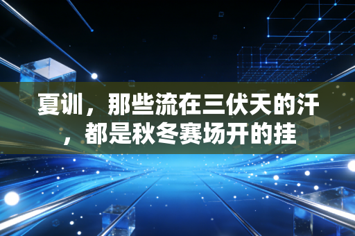 夏训，那些流在三伏天的汗，都是秋冬赛场开的挂