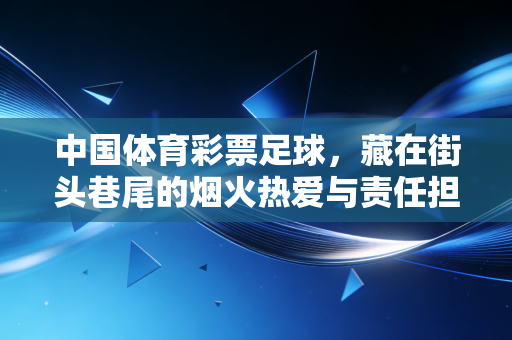 中国体育彩票足球,藏在街头巷尾的烟火热爱与责任担当 中国体育彩票足球,藏在街头巷尾的烟火热爱与责任担当