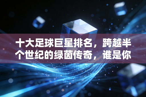 十大足球巨星排名,跨越半个世纪的绿茵传奇,谁是你青春里的白月光? 十大足球巨星排名,跨越半个世纪的绿茵传奇,谁是你青春里的白月光?