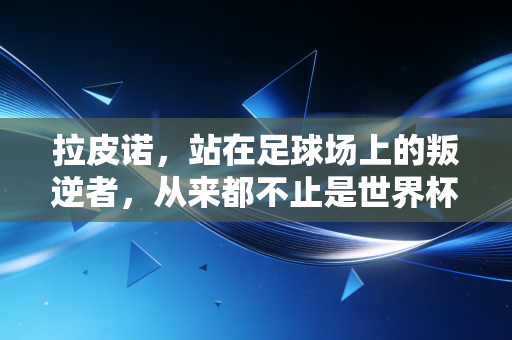 拉皮诺,站在足球场上的叛逆者,从来都不止是世界杯冠军 拉皮诺,站在足球场上的叛逆者,从来都不止是世界杯冠军