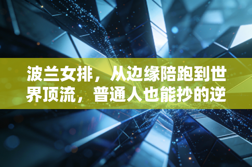 波兰女排,从边缘陪跑到世界顶流,普通人也能抄的逆袭公式 波兰女排,从边缘陪跑到世界顶流,普通人也能抄的逆袭公式