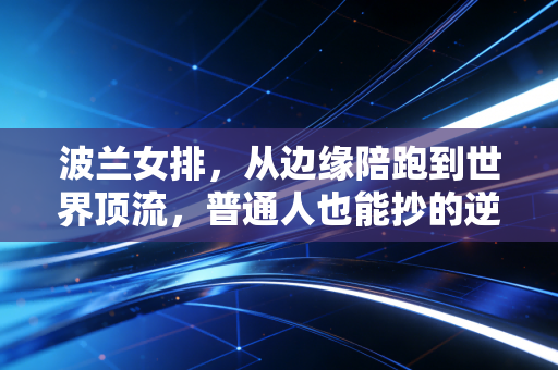 波兰女排，从边缘陪跑到世界顶流，普通人也能抄的逆袭公式