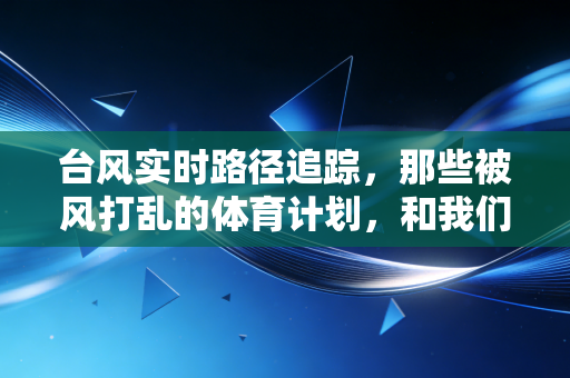 台风实时路径追踪，那些被风打乱的体育计划，和我们不肯停下的运动热情