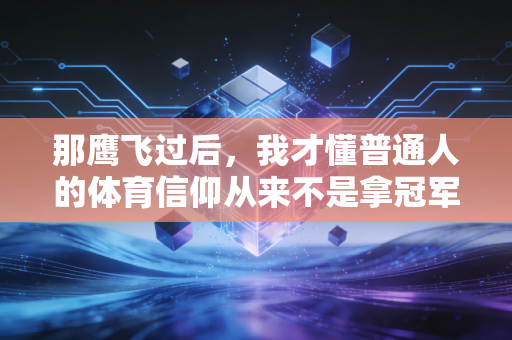 那鹰飞过后，我才懂普通人的体育信仰从来不是拿冠军