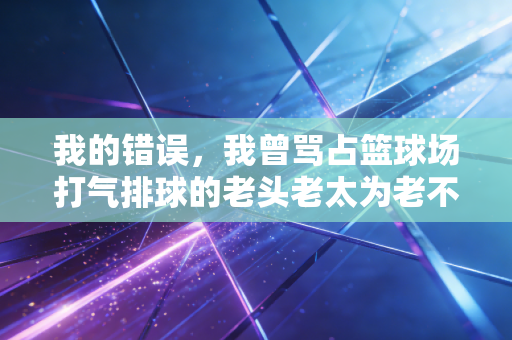 我的错误，我曾骂占篮球场打气排球的老头老太为老不尊，直到我跟着打了3个月