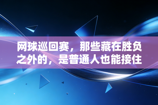 网球巡回赛，那些藏在胜负之外的，是普通人也能接住的人生微光