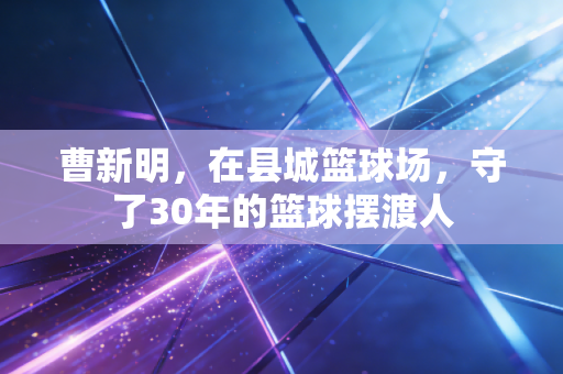 曹新明，在县城篮球场，守了30年的篮球摆渡人