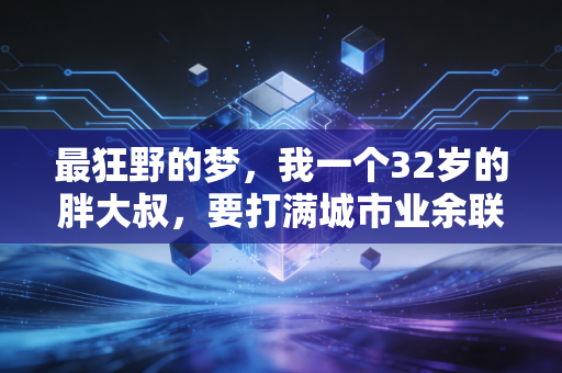最狂野的梦，我一个32岁的胖大叔，要打满城市业余联赛的全场40分钟