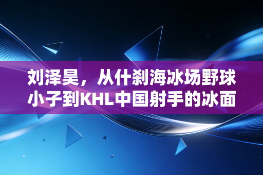 刘泽昊，从什刹海冰场野球小子到KHL中国射手的冰面热血人生