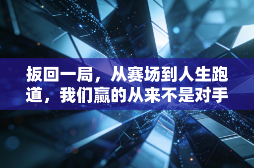 扳回一局，从赛场到人生跑道，我们赢的从来不是对手是过去的自己