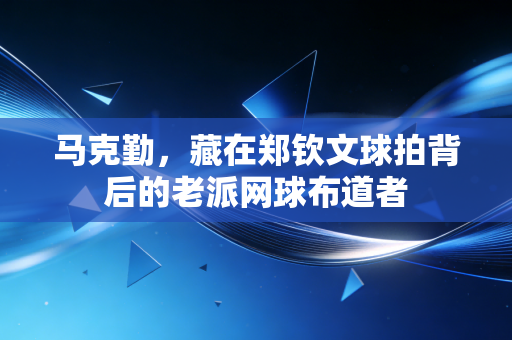马克勤，藏在郑钦文球拍背后的老派网球布道者