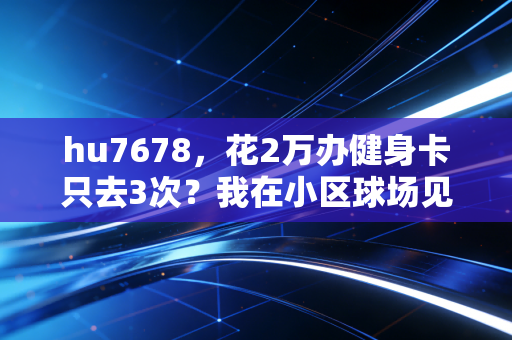 hu7678,花2万办健身卡只去3次?我在小区球场见过最棒的体育,从来都不烧钱 hu7678,花2万办健身卡只去3次?我在小区球场见过最棒的体育,从来都不烧钱
