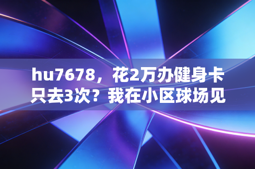 hu7678,花2万办健身卡只去3次?我在小区球场见过最棒的体育,从来都不烧钱 hu7678,花2万办健身卡只去3次?我在小区球场见过最棒的体育,从来都不烧钱