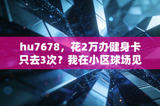hu7678，花2万办健身卡只去3次？我在小区球场见过最棒的体育，从来都不烧钱
